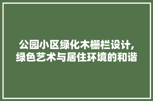 公园小区绿化木栅栏设计,绿色艺术与居住环境的和谐共生