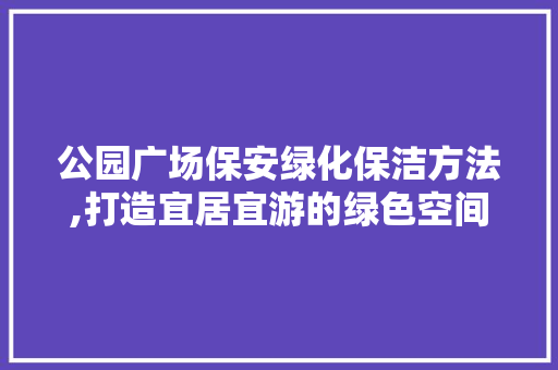 公园广场保安绿化保洁方法,打造宜居宜游的绿色空间