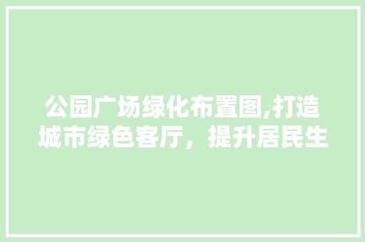 公园广场绿化布置图,打造城市绿色客厅，提升居民生活品质 土壤选择