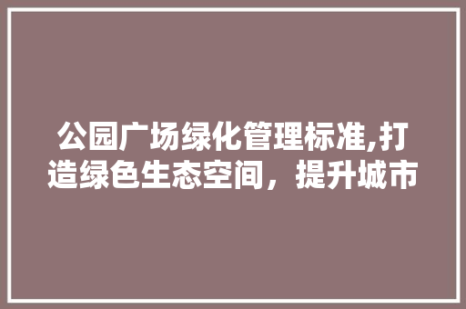 公园广场绿化管理标准,打造绿色生态空间，提升城市品质 花卉