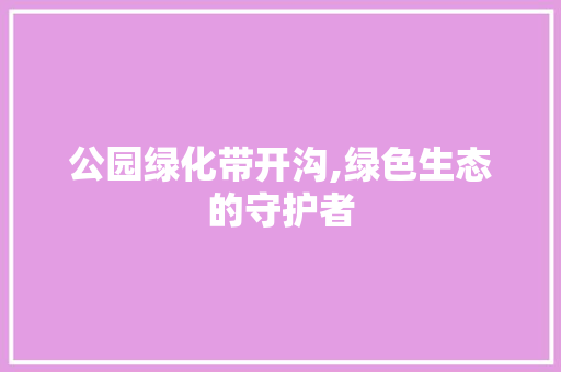 公园绿化带开沟,绿色生态的守护者
