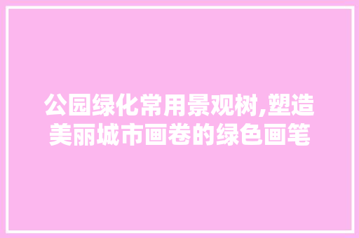 公园绿化常用景观树,塑造美丽城市画卷的绿色画笔 花卉