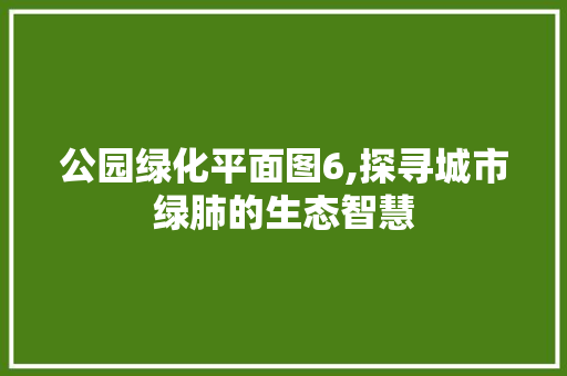 公园绿化平面图6,探寻城市绿肺的生态智慧