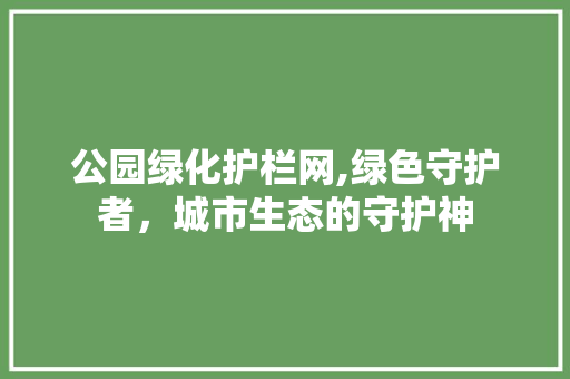公园绿化护栏网,绿色守护者，城市生态的守护神