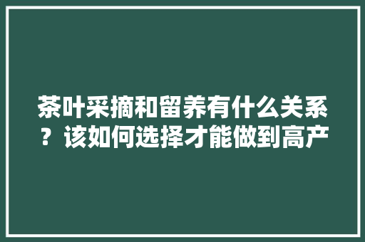 茶叶采摘和留养有什么关系？该如何选择才能做到高产优质采摘寿命长，采摘园植物的选择与养护方法。