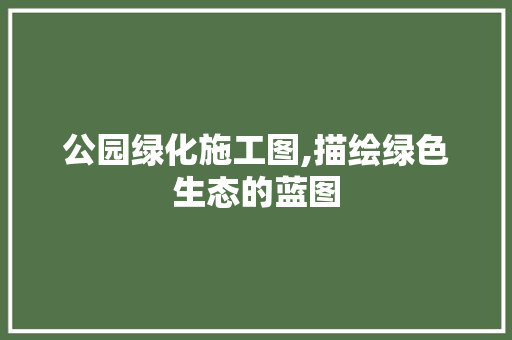 公园绿化施工图,描绘绿色生态的蓝图