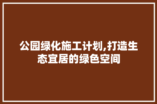 公园绿化施工计划,打造生态宜居的绿色空间 灌溉技术