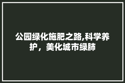 公园绿化施肥之路,科学养护，美化城市绿肺