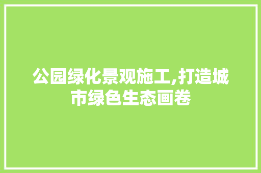 公园绿化景观施工,打造城市绿色生态画卷 树木