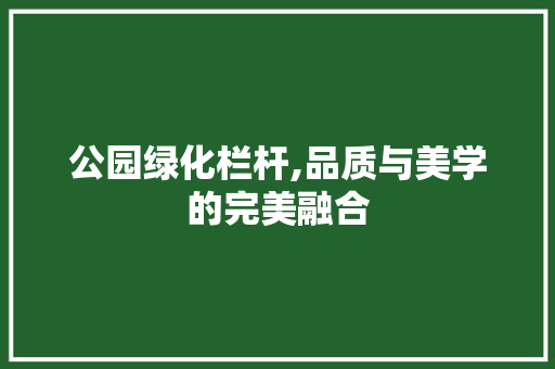 公园绿化栏杆,品质与美学的完美融合
