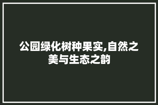 公园绿化树种果实,自然之美与生态之韵