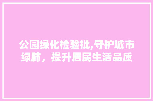 公园绿化检验批,守护城市绿肺，提升居民生活品质 施肥方法