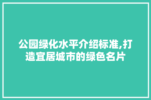 公园绿化水平介绍标准,打造宜居城市的绿色名片 植物分类