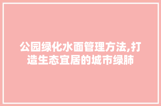 公园绿化水面管理方法,打造生态宜居的城市绿肺 花卉