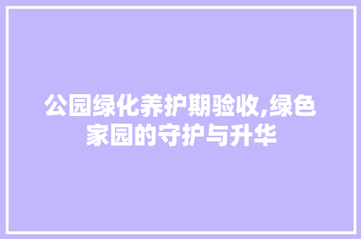 公园绿化养护期验收,绿色家园的守护与升华 土壤选择