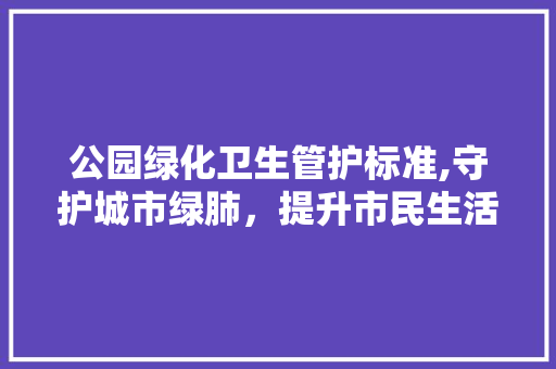 公园绿化卫生管护标准,守护城市绿肺，提升市民生活品质