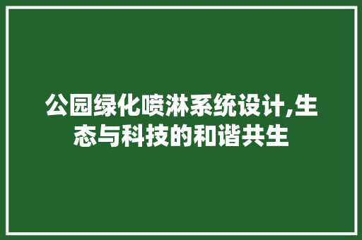 公园绿化喷淋系统设计,生态与科技的和谐共生
