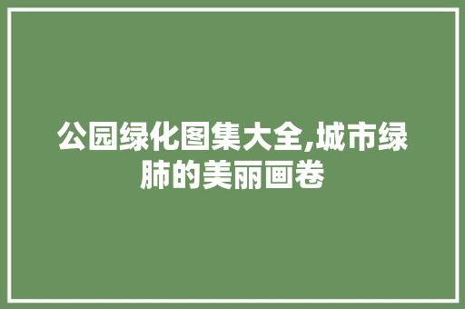 公园绿化图集大全,城市绿肺的美丽画卷 爬藤植物