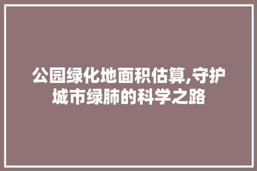 公园绿化地面积估算,守护城市绿肺的科学之路 土壤选择