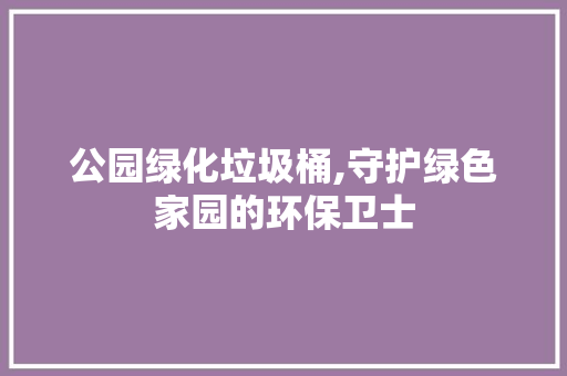 公园绿化垃圾桶,守护绿色家园的环保卫士