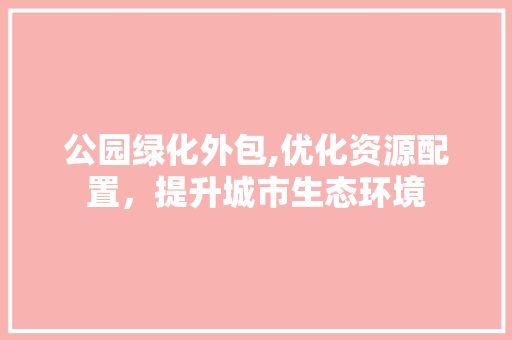 公园绿化外包,优化资源配置，提升城市生态环境