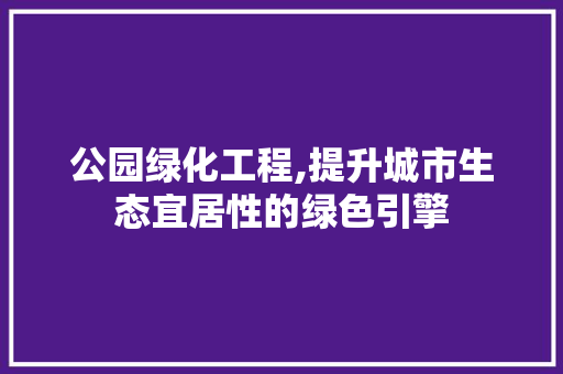 公园绿化工程,提升城市生态宜居性的绿色引擎 园艺知识