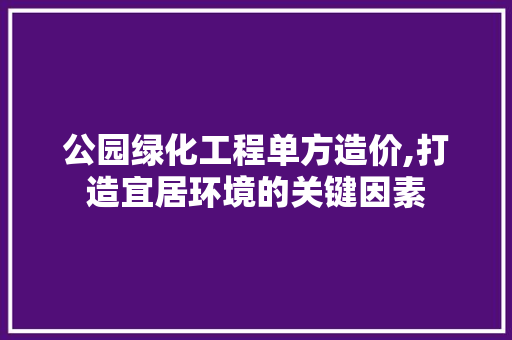 公园绿化工程单方造价,打造宜居环境的关键因素