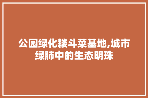 公园绿化耧斗菜基地,城市绿肺中的生态明珠