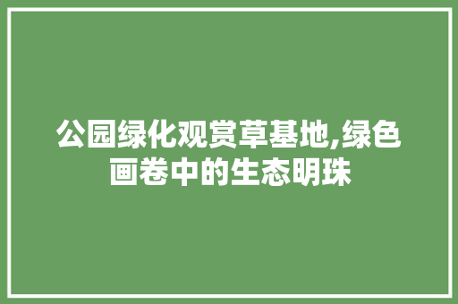 公园绿化观赏草基地,绿色画卷中的生态明珠
