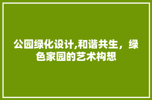 公园绿化设计,和谐共生，绿色家园的艺术构想