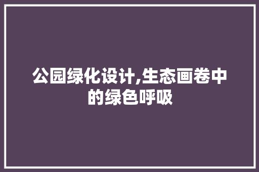 公园绿化设计,生态画卷中的绿色呼吸 树木