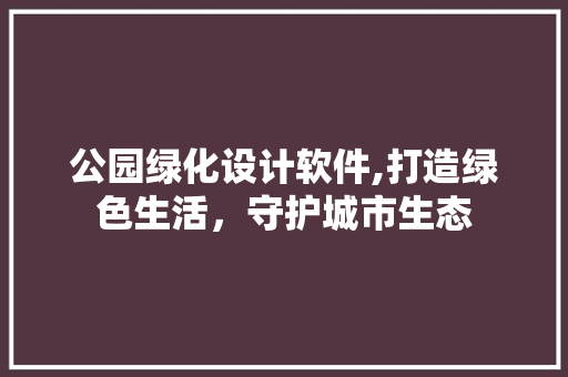 公园绿化设计软件,打造绿色生活，守护城市生态