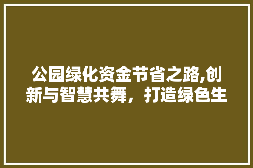 公园绿化资金节省之路,创新与智慧共舞，打造绿色生态新篇章 土壤管理