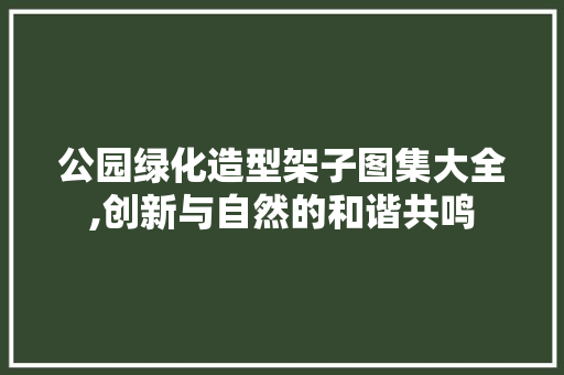 公园绿化造型架子图集大全,创新与自然的和谐共鸣