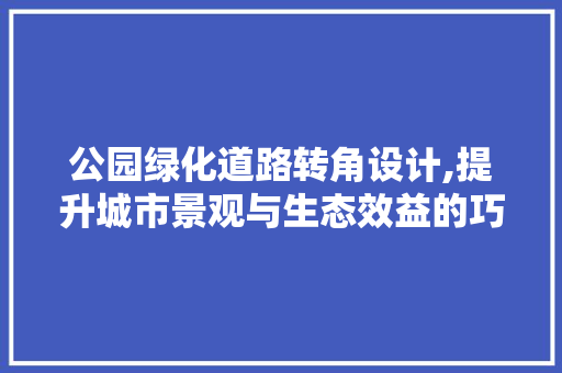 公园绿化道路转角设计,提升城市景观与生态效益的巧妙之路