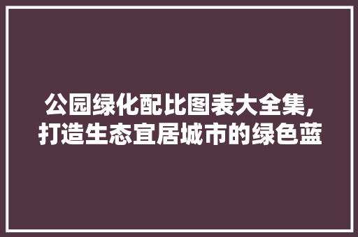 公园绿化配比图表大全集,打造生态宜居城市的绿色蓝图