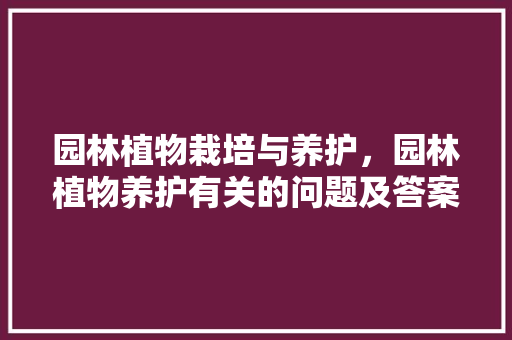 园林植物栽培与养护，园林植物养护有关的问题及答案。  第1张 园林植物栽培与养护，园林植物养护有关的问题及答案。 养护技巧