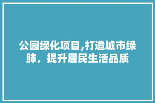 公园绿化项目,打造城市绿肺，提升居民生活品质 土壤选择