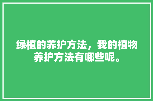 绿植的养护方法，我的植物养护方法有哪些呢。  第1张 绿植的养护方法，我的植物养护方法有哪些呢。 修剪技巧