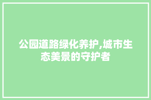公园道路绿化养护,城市生态美景的守护者