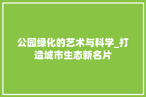 公园绿化的艺术与科学_打造城市生态新名片 植物养护