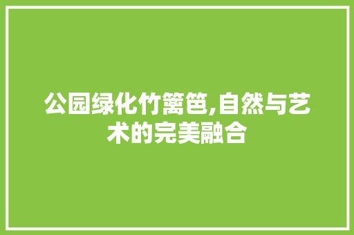 公园绿化竹篱笆,自然与艺术的完美融合