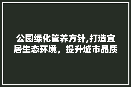 公园绿化管养方针,打造宜居生态环境，提升城市品质