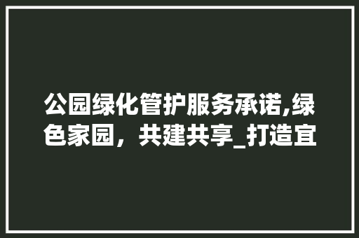 公园绿化管护服务承诺,绿色家园，共建共享_打造宜居宜游的生态空间