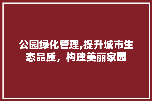 公园绿化管理,提升城市生态品质，构建美丽家园 植物栽培