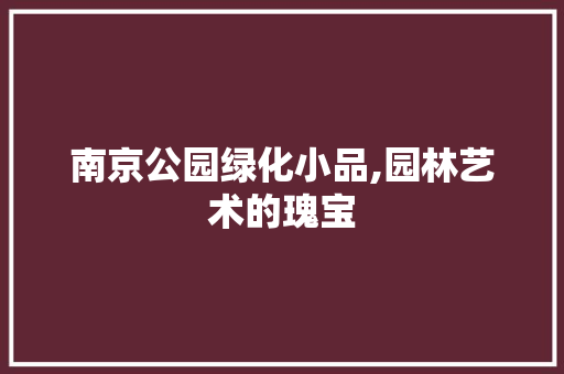 南京公园绿化小品,园林艺术的瑰宝 养护技巧
