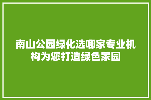 南山公园绿化选哪家专业机构为您打造绿色家园