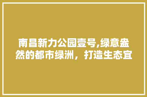 南昌新力公园壹号,绿意盎然的都市绿洲，打造生态宜居新典范 施肥方法