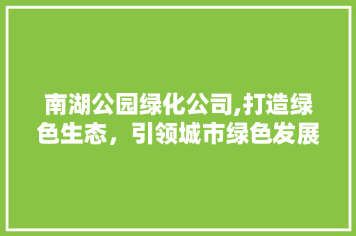 南湖公园绿化公司,打造绿色生态，引领城市绿色发展新潮流 养护技巧
