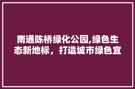 南通陈桥绿化公园,绿色生态新地标，打造城市绿色宜居典范 植物养护